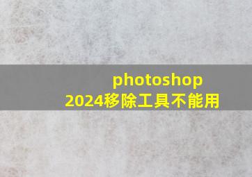 photoshop 2024移除工具不能用